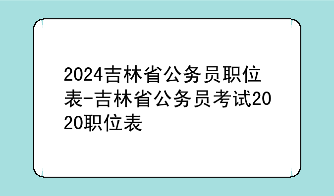 2024吉林省公务员职位表-吉林省公务员考试2020职位表