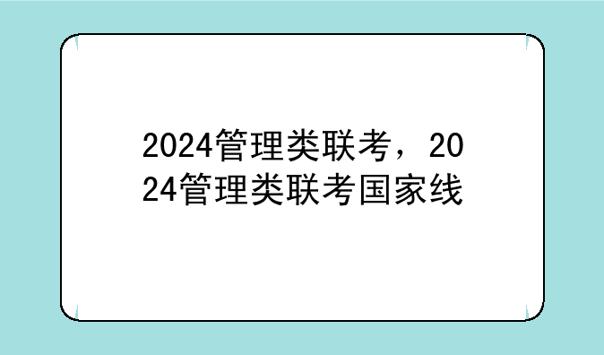2024管理类联考，2024管理类联考国家线