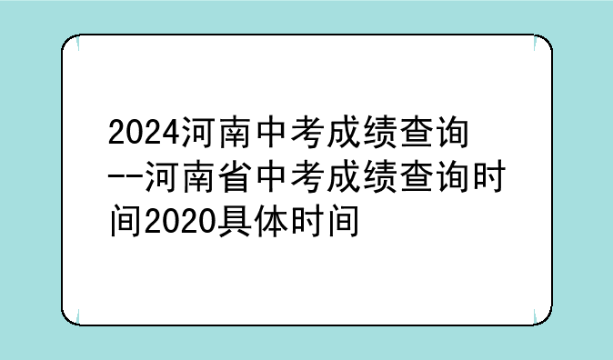 2024河南中考成绩查询--河南省中考成绩查询时间2020具体时间