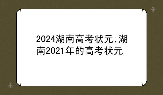 2024湖南高考状元;湖南2021年的高考状元