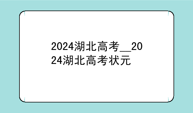 2024湖北高考__2024湖北高考状元