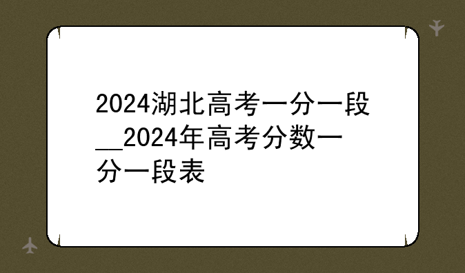 2024湖北高考一分一段__2024年高考分数一分一段表