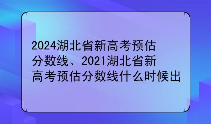 2024湖北省新高考预估分数线、2021湖北省新高考预估分数线什么时候出