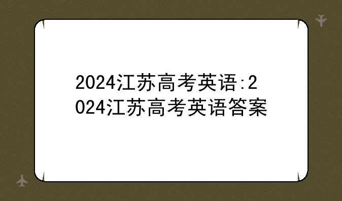2024江苏高考英语:2024江苏高考英语答案