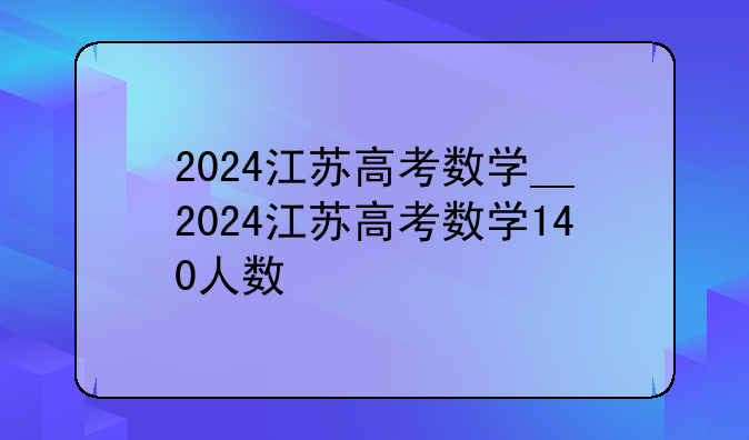 2024江苏高考数学__2024江苏高考数学140人数