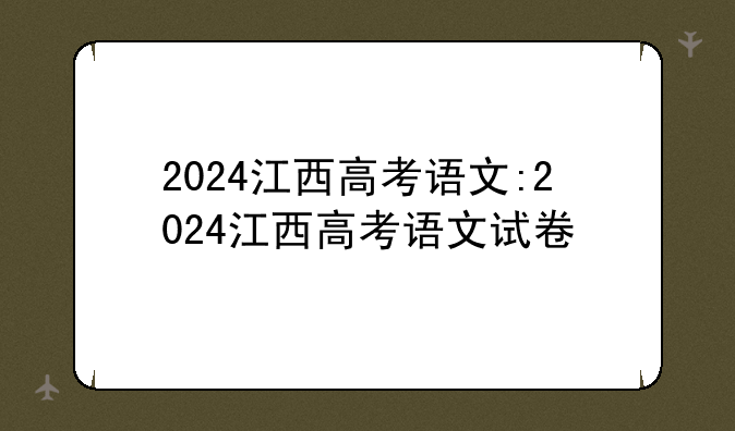 2024江西高考语文:2024江西高考语文试卷
