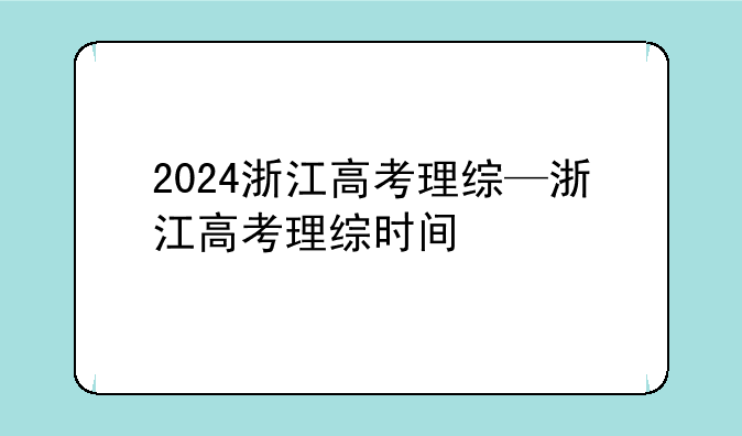 2024浙江高考理综—浙江高考理综时间