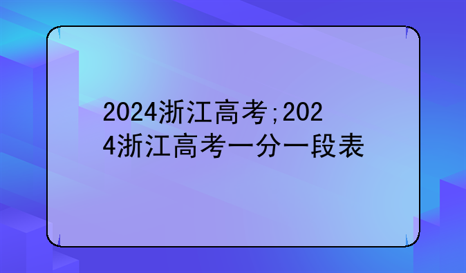 2024浙江高考;2024浙江高考一分一段表