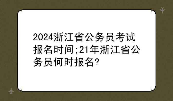 2024浙江省公务员考试报名时间;21年浙江省公务员何时报名?