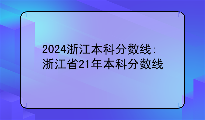 2024浙江本科分数线:浙江省21年本科分数线