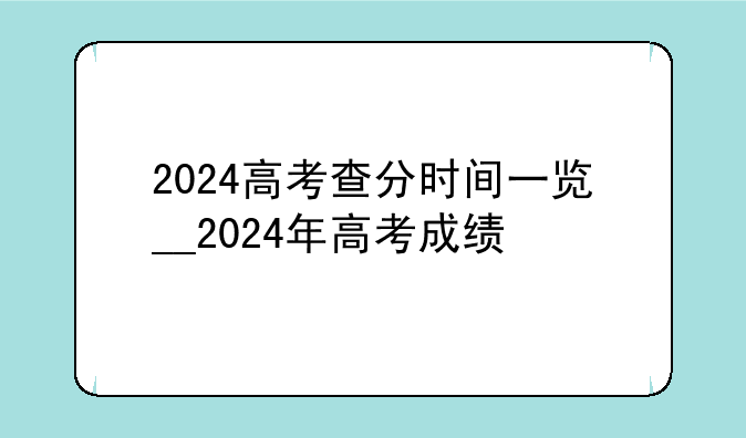 2024高考查分时间一览__2024年高考成绩