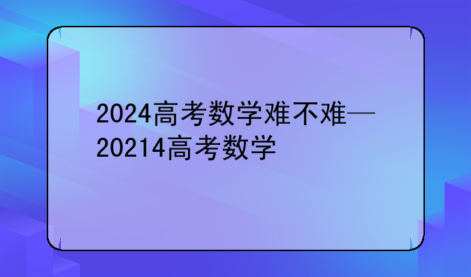 2024高考数学难不难—20214高考数学