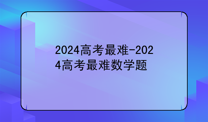 2024高考最难-2024高考最难数学题