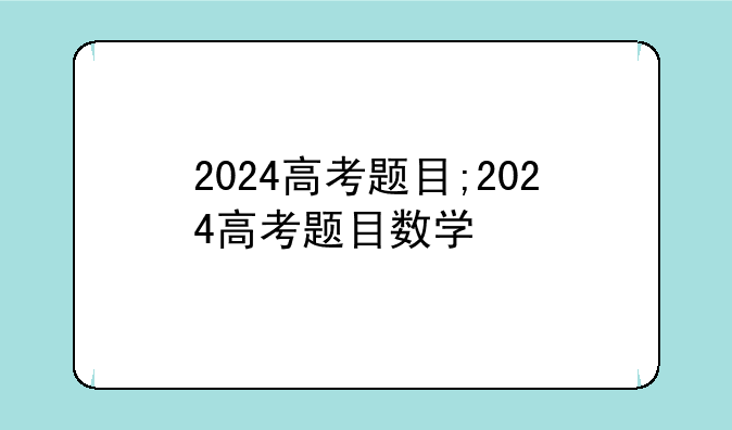 2024高考题目;2024高考题目数学