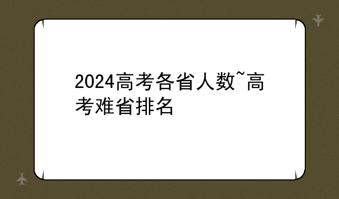 2024高考各省人数~高考难省排名