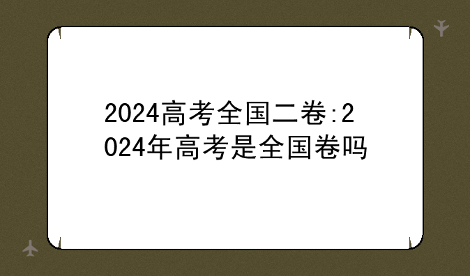 2024高考全国二卷:2024年高考是全国卷吗