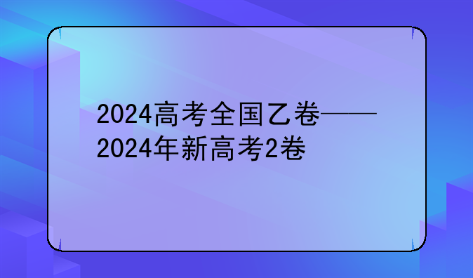 2024高考全国乙卷——2024年新高考2卷