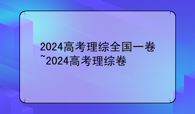 2024高考理综全国一卷~2024高考理综卷