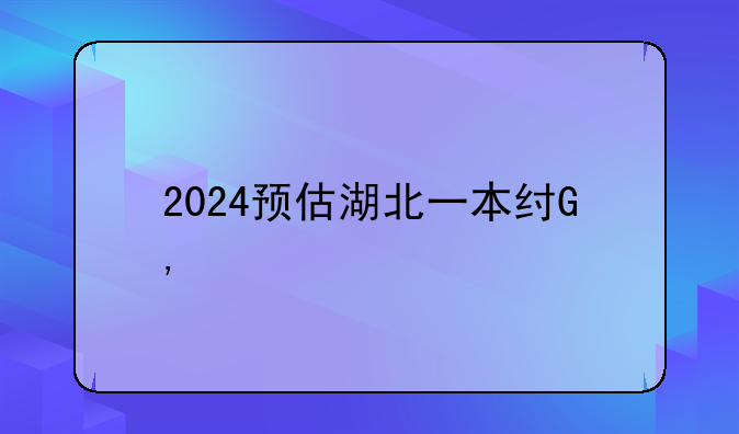 2024预估湖北一本线——湖北一本线预估2021