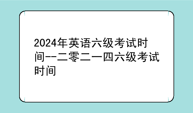 2024年英语六级考试时间--二零二一四六级考试时间