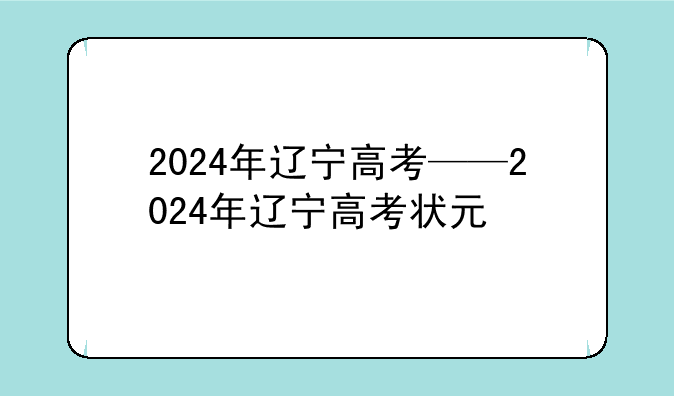 2024年辽宁高考——2024年辽宁高考状元
