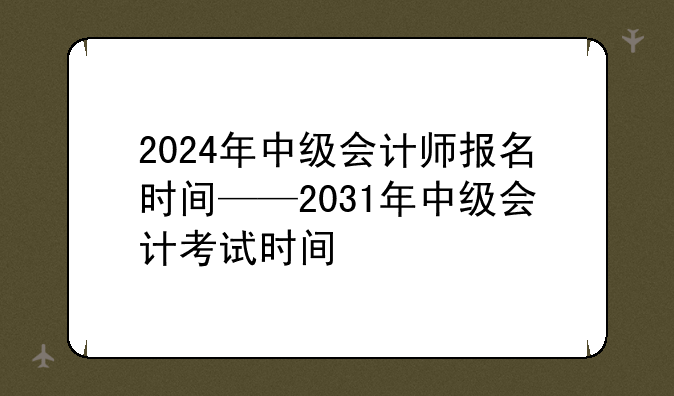 2024年中级会计师报名时间——2031年中级会计考试时间