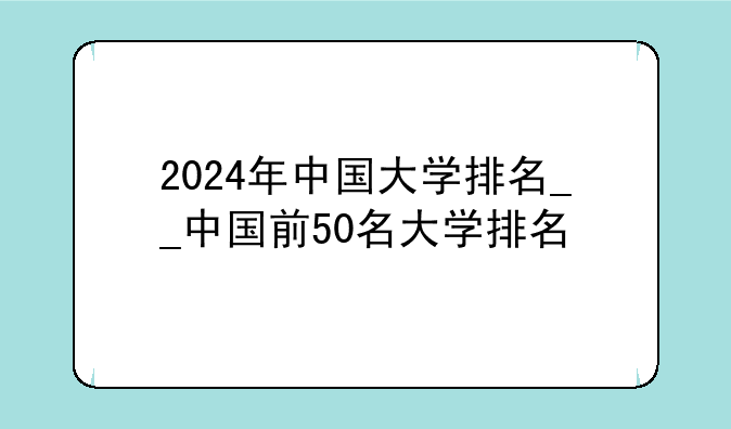 2024年中国大学排名__中国前50名大学排名