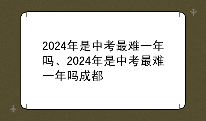 2024年是中考最难一年吗、2024年是中考最难一年吗成都