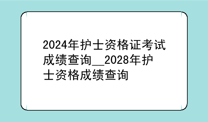 2024年护士资格证考试成绩查询__2028年护士资格成绩查询