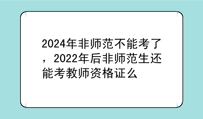 2024年非师范不能考了，2022年后非师范生还能考教师资格证么