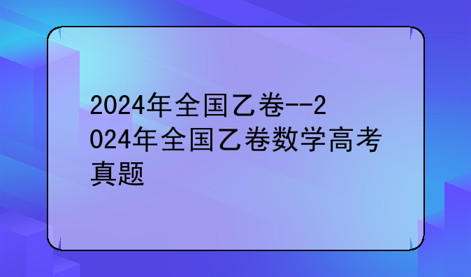 2024年全国乙卷--2024年全国乙卷数学高考真题