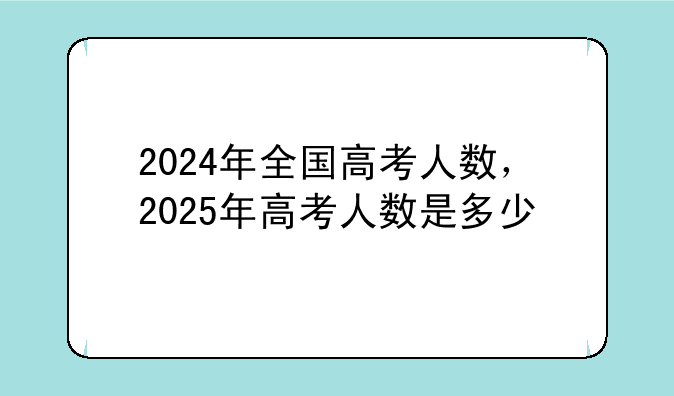 2024年全国高考人数，2025年高考人数是多少