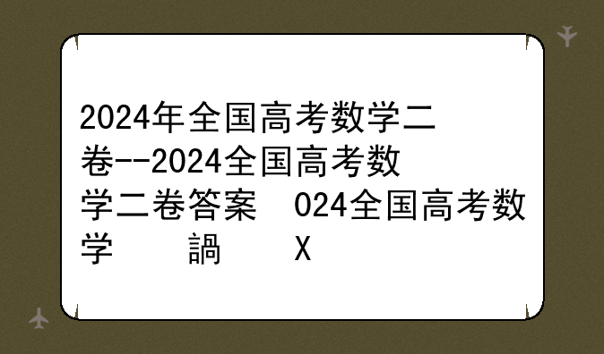 2024年全国高考数学二卷--2024全国高考数学二卷答案及解析
