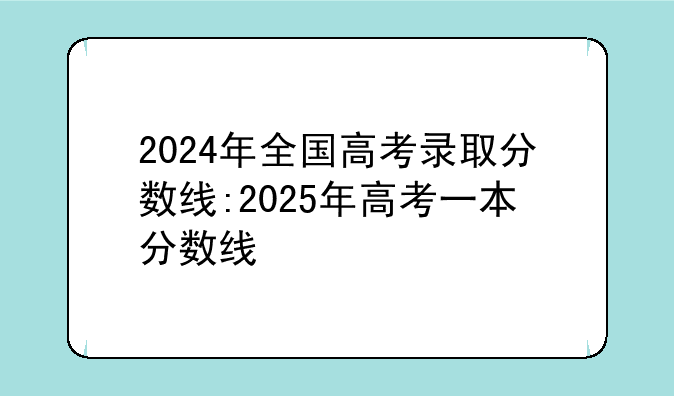 2024年全国高考录取分数线:2025年高考一本分数线