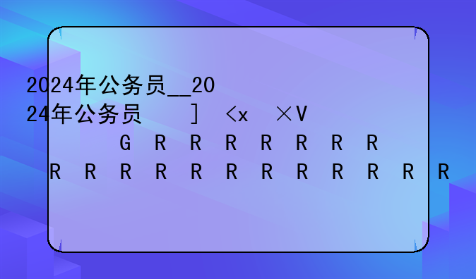 2024年公务员__2024年公务员政审新规定公告