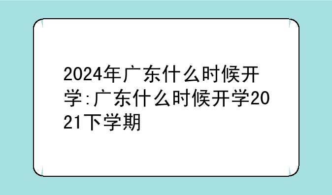 2024年广东什么时候开学:广东什么时候开学2021下学期