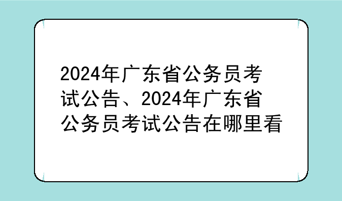 2024年广东省公务员考试公告、2024年广东省公务员考试公告在哪里看