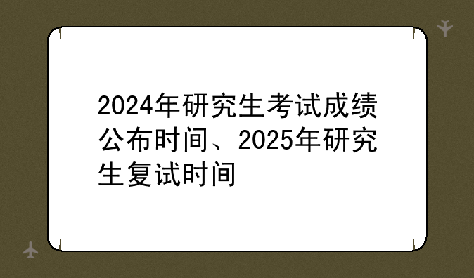 2024年研究生考试成绩公布时间、2025年研究生复试时间
