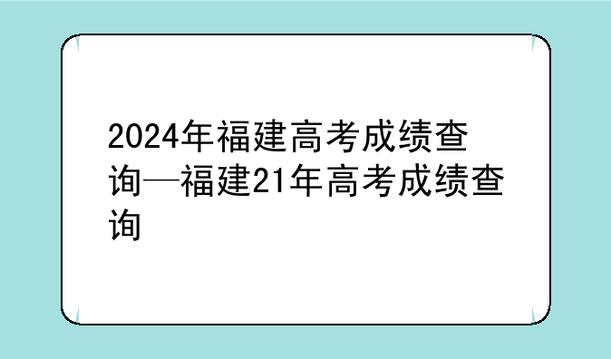 2024年福建高考成绩查询—福建21年高考成绩查询