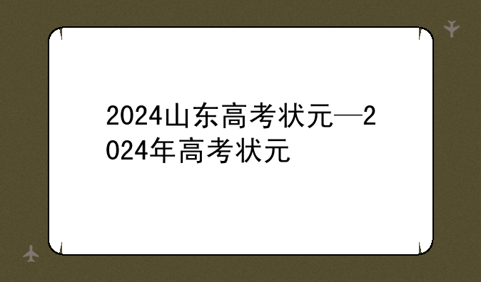 2024山东高考状元—2024年高考状元