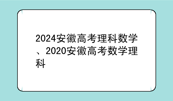 2024安徽高考理科数学、2020安徽高考数学理科