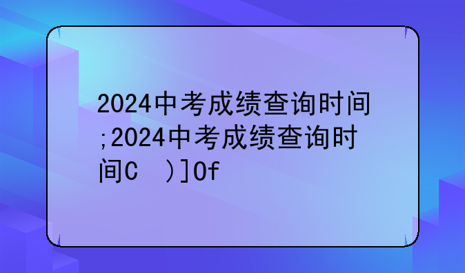 2024中考成绩查询时间;2024中考成绩查询时间是多少