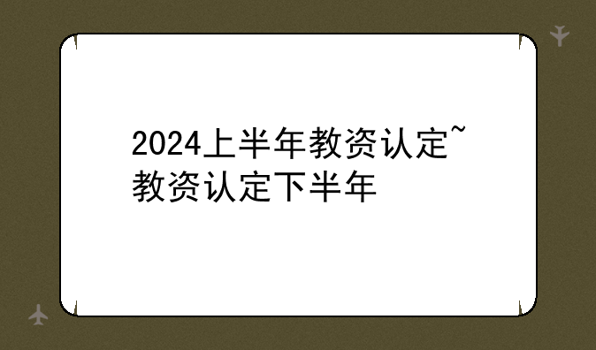2024上半年教资认定~教资认定下半年