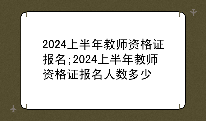 2024上半年教师资格证报名;2024上半年教师资格证报名人数多少