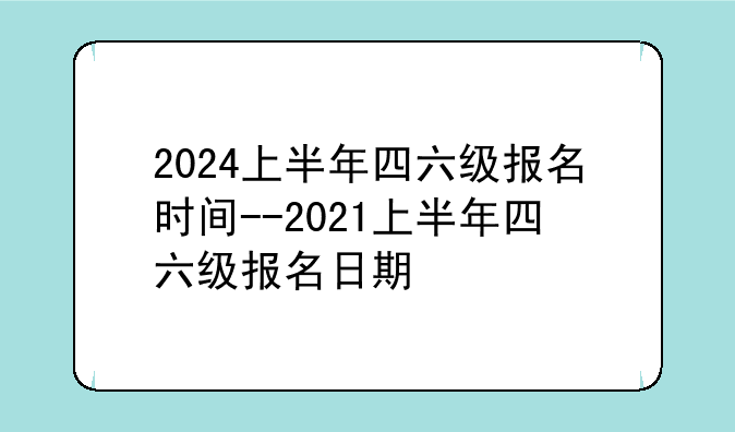 2024上半年四六级报名时间--2021上半年四六级报名日期