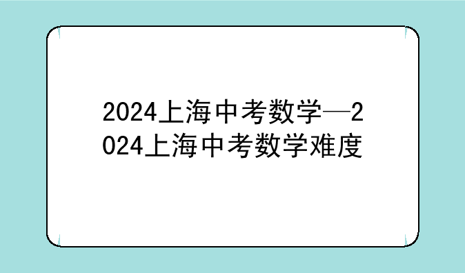 2024上海中考数学—2024上海中考数学难度