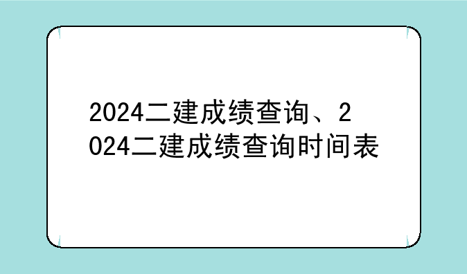 2024二建成绩查询、2024二建成绩查询时间表