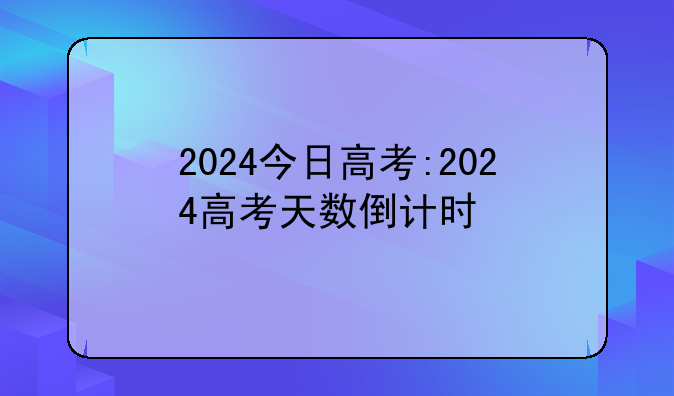 2024今日高考:2024高考天数倒计时