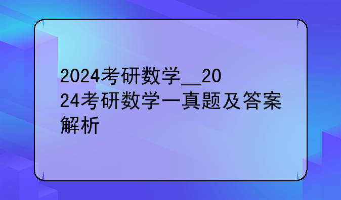 2024考研数学__2024考研数学一真题及答案解析