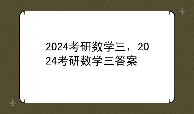 2024考研数学三，2024考研数学三答案